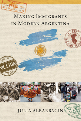 Making Immigrants in Modern Argentina By Julia Albarracín